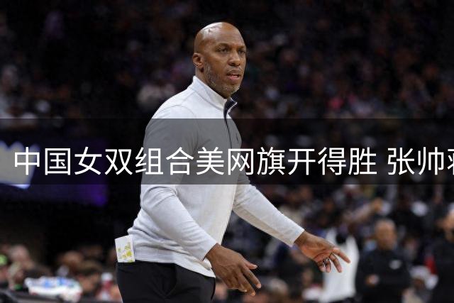 中国女双组合美网旗开得胜 张帅蒋欣玗顺利晋级