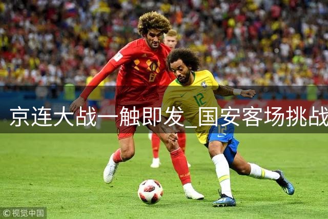 京连大战一触即发 国安客场挑战魔鬼主场大连英博