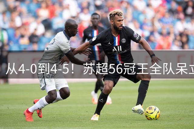 从4-0到4-5！苏超56冠王全队呆立：77分钟狂丢5球 连续2年无缘欧冠