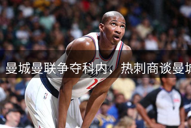曼城曼联争夺科内，热刺商谈曼城双星，阿森纳锁定维拉后卫