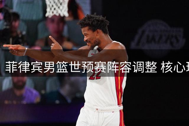 菲律宾男篮世预赛阵容调整 核心球员缺席关键赛事