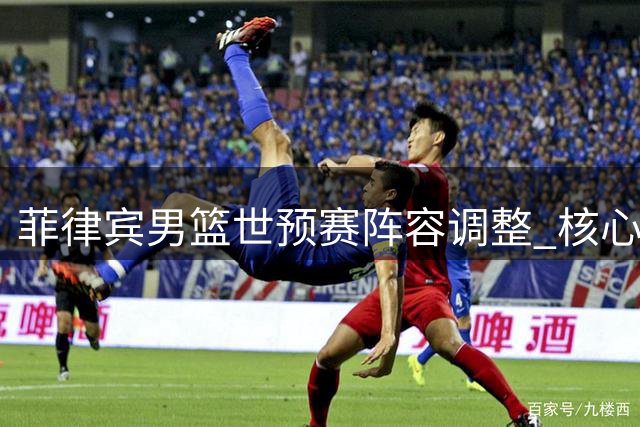 菲律宾男篮世预赛阵容调整 核心球员缺席关键赛事