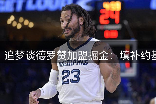 追梦谈德罗赞加盟掘金：填补约基奇休息时的进攻空白